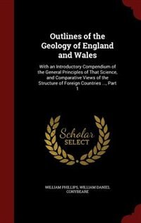 Outlines of the Geology of England and Wales: With an Introductory Compendium of the General Principles of That Science, and Comparative Views of