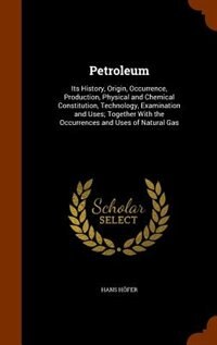 Petroleum: Its History, Origin, Occurrence, Production, Physical and Chemical Constitution, Technology, Examin