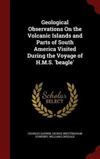 Geological Observations On the Volcanic Islands and Parts of South America Visited During the Voyage of H.M.S. 'beagle'