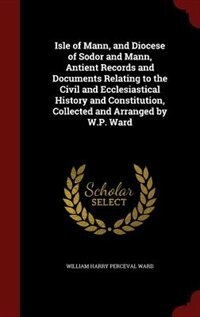 Front cover_Isle of Mann, and Diocese of Sodor and Mann, Antient Records and Documents Relating to the Civil and Ecclesiastical History and Constitution, Collected and Arranged by W.P. Ward