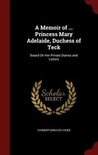 A Memoir of ... Princess Mary Adelaide, Duchess of Teck: Based On Her Private Diaries and Letters