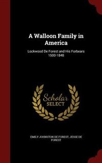 A Walloon Family in America: Lockwood De Forest and His Forbears 1500-1848