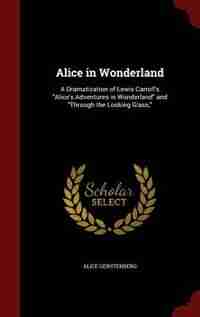 Alice in Wonderland: A Dramatization of Lewis Carroll's Alice's Adventures in Wonderland and Through the Looking Glass, by Alice Gerstenberg