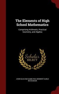 The Elements of High School Mathematics: Comprising Arithmetic, Practical Geometry, and Algebra
