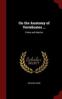 On the Anatomy of Vertebrates ...: Fishes and Reptiles
