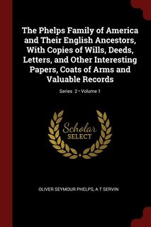 The Phelps Family of America and Their English Ancestors, With Copies of Wills, Deeds, Letters, and Other Interesting Papers, Coats of Arms and Valuable Records; Volume 1; Series  2