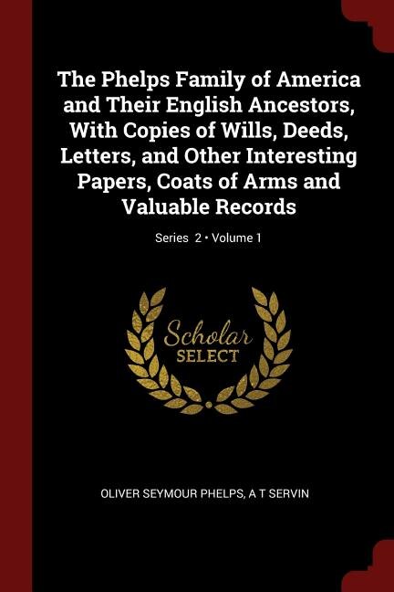The Phelps Family of America and Their English Ancestors, With Copies of Wills, Deeds, Letters, and Other Interesting Papers, Coats of Arms and Valuable Records; Volume 1; Series  2