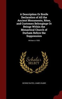 A Description Or Breife Declaration of All the Ancient Monuments, Rites, and Customes Belonginge Or Beinge Within the Monastical Church of Durham Before the Suppression: Written in 1593