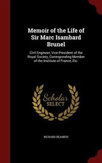 Memoir of the Life of Sir Marc Isambard Brunel: Civil Engineer, Vice-President of the Royal Society, Corresponding Member of the Institute of Franc