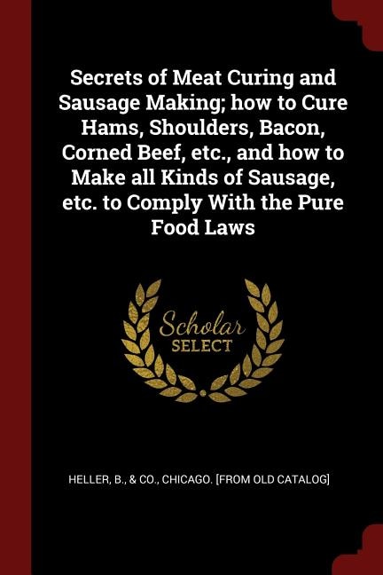 Secrets of Meat Curing and Sausage Making; how to Cure Hams, Shoulders, Bacon, Corned Beef, etc., and how to Make all Kinds of Sausage, etc. to Comply With the Pure Food Laws