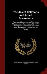 The Jesuit Relations and Allied Documents: Travels and Explorations of the Jesuit Missionaries in New France, 1610-1791 ; the Original French,