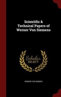 Scientific & Technical Papers of Werner Von Siemens