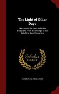 The Light of Other Days: Sketches of the Past, and Other Selections From the Writings of the Late Mrs. Jane Kirkpatrick