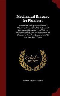 Mechanical Drawing for Plumbers: A Concise, Comprehensive and Practical Treatise On the Subject of Mechanical Drawing, in Its Variou