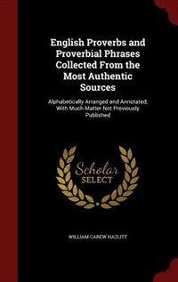 English Proverbs and Proverbial Phrases Collected From the Most Authentic Sources: Alphabetically Arranged and Annotated, With Much Matter Not Previously Published