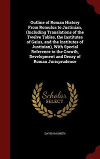 Outline of Roman History From Romulus to Justinian, (Including Translations of the Twelve Tables, the Institutes of Gaius, and the Institutes of Justinian), With Special Reference to the Growth, Development and Decay of Roman Jurisprudence