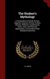 The Student's Mythology: A Compendium of Greek, Roman, Egyptian, Assyrian, Persian, Hindoo, Chinese, Thibetian, Scandinavian
