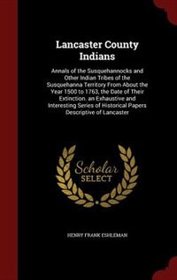 Lancaster County Indians: Annals of the Susquehannocks and Other Indian Tribes of the Susquehanna Territory From About the Ye