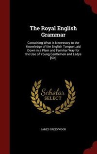 The Royal English Grammar: Containing What Is Necessary to the Knowledge of the English Tongue Laid Down in a Plain and Famili