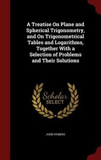 Front cover_A Treatise On Plane and Spherical Trigonometry, and On Trigonometrical Tables and Logarithms, Together With a Selection of Problems and Their Solutions
