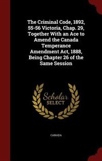 Couverture_The Criminal Code, 1892, 55-56 Victoria, Chap. 29, Together With an Ace to Amend the Canada Temperance Amendment Act, 1888, Being Chapter 26 of the Same Session