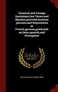 Front cover_Classical and Foreign Quotations,law Terms and Maxims,proverbs,mottoes,phrases,and Expressions in French,german,greek,italian,latin,spanish,and Portuguese