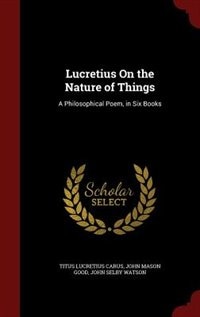 Lucretius On the Nature of Things: A Philosophical Poem, in Six Books