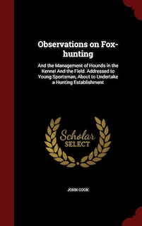 Observations on Fox-hunting: And the Management of Hounds in the Kennel And the Field. Addressed to Young Sportsman, About to Undertake a Hunting Establishment