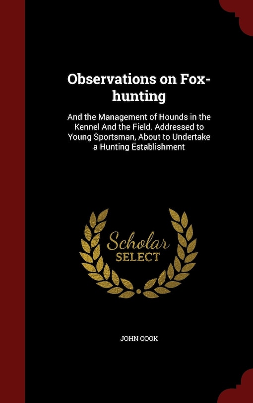 Observations on Fox-hunting: And the Management of Hounds in the Kennel And the Field. Addressed to Young Sportsman, About to Undertake a Hunting Establishment