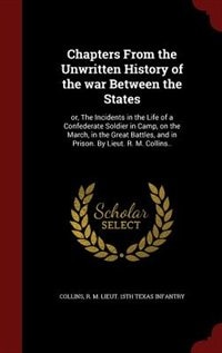 Chapters From the Unwritten History of the war Between the States: or, The Incidents in the Life of a Confederate Soldier in Camp, on the March, in the Great Battles,