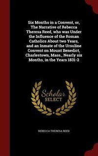Front cover_Six Months in a Convent, or, The Narrative of Rebecca Theresa Reed, who was Under the Influence of the Roman Catholics About two Years, and an Inmate of the Ursuline Convent on Mount Benedict, Charlestown, Mass., Nearly six Months, in the Years 1831-2
