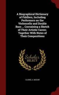 Couverture_A Biographical Dictionary of Fiddlers, Including Performers on the Violoncello and Double Bass ... Containing a Sketch of Their Artistic Career. Together With Notes of Their Compositions