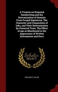 A Treatise on Disputed Handwriting and the Determination of Genuine From Forged Signatures. The Character and Composition of Inks, and Their Determination by Chemical Tests. The Effect of age as Manifested in the Appearance of Written Instruments and Docu