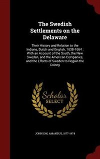 The Swedish Settlements on the Delaware: Their History and Relation to the Indians, Dutch and English, 1638-1664 : With an Account of the So