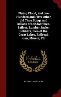 Flying Cloud, and one Hundred and Fifty Other old Time Songs and Ballads of Outdoor men, Sailors, Lumber Jacks, Soldiers, men of the Great Lakes, Railroad men, Miners, Etc