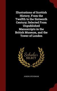 Couverture_Illustrations of Scottish History, From the Twelfth to the Sixteenth Century; Selected From Unpublished Manuscripts in the British Museum, and the Tower of London