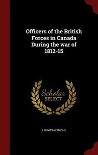 Officers of the British Forces in Canada During the war of 1812-15