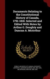 Documents Relating to the Constitutional History of Canada, 1791-1818. Selected and Edited With Notes by Arthur G. Doughty and Duncan A. McArthur