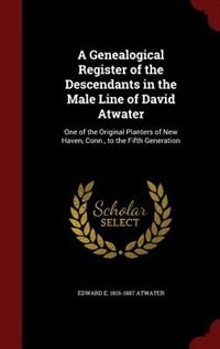 A Genealogical Register of the Descendants in the Male Line of David Atwater: One of the Original Planters of New Haven, Conn., to the Fifth Generation