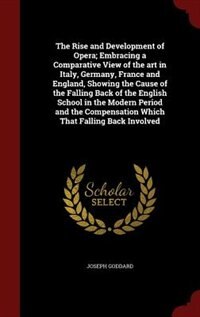The Rise and Development of Opera; Embracing a Comparative View of the art in Italy, Germany, France and England, Showing the Cause of the Falling Back of the English School in the Modern Period and the Compensation Which That Falling Back Involved