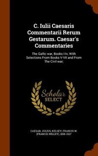 C. Iulii Caesaris Commentarii Rerum Gestarum. Caesar's Commentaries: The Gallic war, Books I-Iv, With Selections From Books V-VII and From The Civil war;