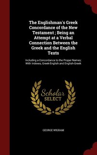 The Englishman's Greek Concordance of the New Testament ; Being an Attempt at a Verbal Connection Between the Greek and the English Texts: Including a Concordance to the Proper Names; With Indexes, Greek-English and English-Greek