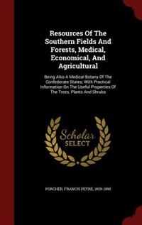 Resources Of The Southern Fields And Forests, Medical, Economical, And Agricultural: Being Also A Medical Botany Of The Confederate States; With Practical Information On The Useful Pro