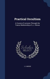 Practical Occultism: A Course of Lectures Through the Trance Mediumship of J.J. Morse