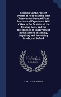 Couverture_Remarks On the Present System of Road-Making; With Observations Deduced From Practice and Experience, With a View to the Revision of the Existing Laws, and the Introduction of Improvement in the Method of Making, Repairing and Preserving Roads, and Defend