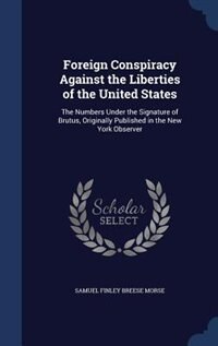 Foreign Conspiracy Against the Liberties of the United States: The Numbers Under the Signature of Brutus, Originally Published in the New York Observer