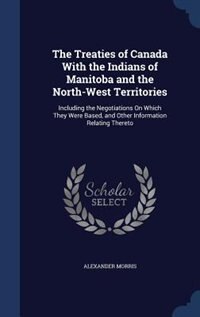 The Treaties of Canada With the Indians of Manitoba and the North-West Territories: Including the Negotiations On Which They Were Based, and Other Information Relating Thereto