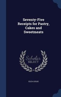 Seventy-Five Receipts for Pastry, Cakes and Sweetmeats