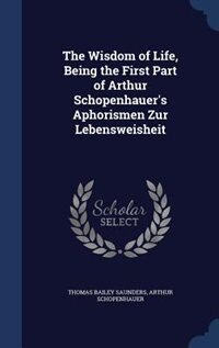 The Wisdom of Life, Being the First Part of Arthur Schopenhauer's Aphorismen Zur Lebensweisheit