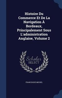 Histoire Du Commerce Et De La Navigation À Bordeaux, Principalement Sous L'administration Anglaise, Volume 2